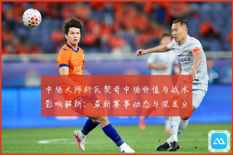 中场大师科瓦契奇中场价值与战术影响解析：最新赛事动态与深度分析