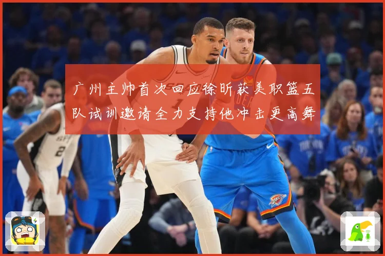 广州主帅首次回应徐昕获美职篮五队试训邀请全力支持他冲击更高舞赛场复盘：最新赛事动态与深度分析