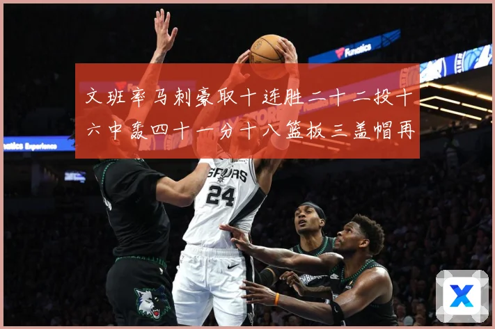 文班率马刺豪取十连胜二十二投十六中轰四十一分十八篮板三盖帽再成长观察：最新赛事动态与深度分析