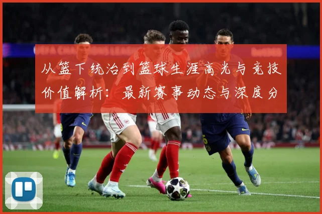 从篮下统治到篮球生涯高光与竞技价值解析：最新赛事动态与深度分析