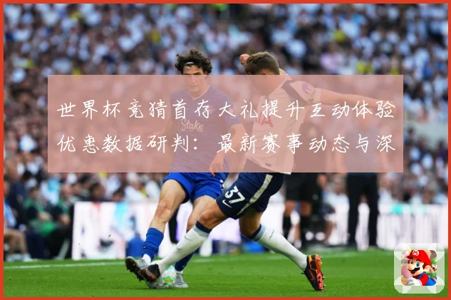 世界杯竞猜首存大礼提升互动体验优惠数据研判：最新赛事动态与深度分析