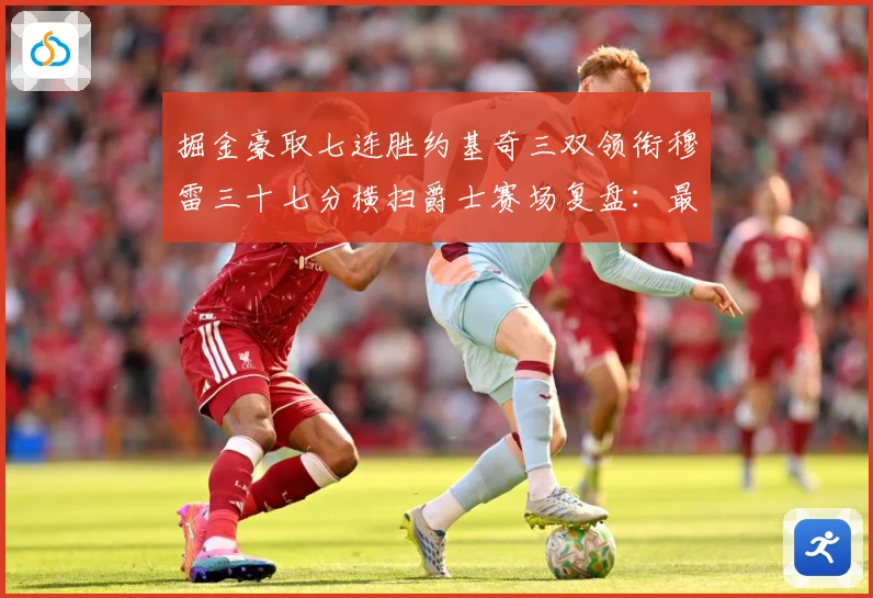 掘金豪取七连胜约基奇三双领衔穆雷三十七分横扫爵士赛场复盘：最新赛事动态与深度分析