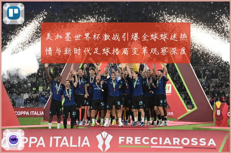美加墨世界杯激战引爆全球球迷热情与新时代足球格局变革观察深度战术观察：最新赛事动态与深度分析