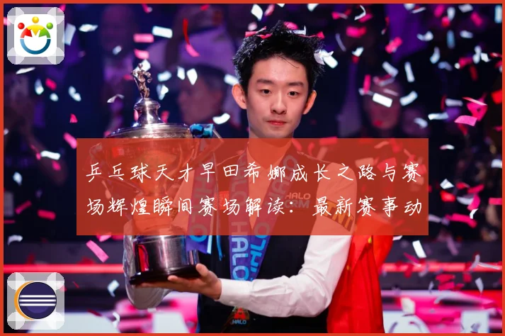 乒乓球天才早田希娜成长之路与赛场辉煌瞬间赛场解读：最新赛事动态与深度分析