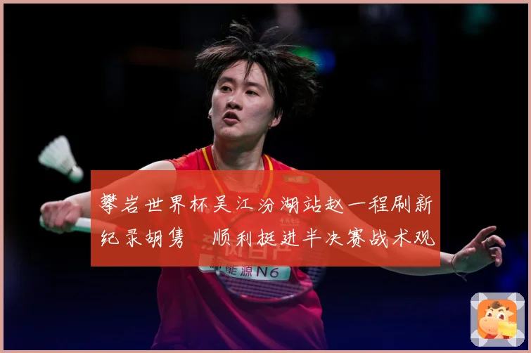 攀岩世界杯吴江汾湖站赵一程刷新纪录胡隽喆顺利挺进半决赛战术观察：最新赛事动态与深度分析