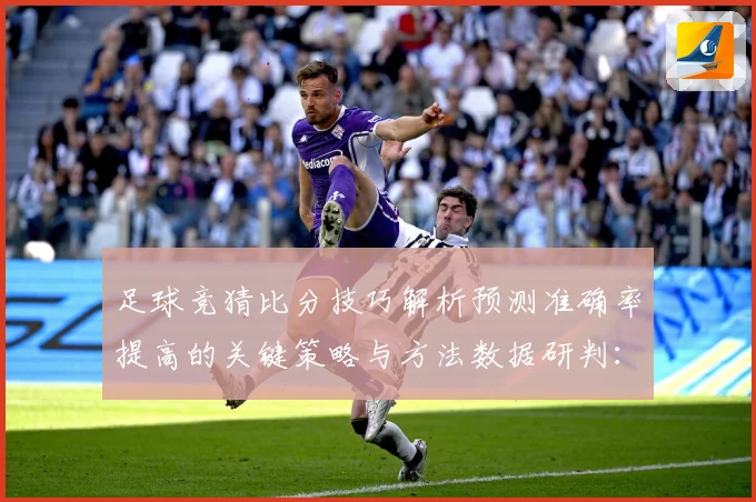 足球竞猜比分技巧解析预测准确率提高的关键策略与方法数据研判：最新赛事动态与深度分析