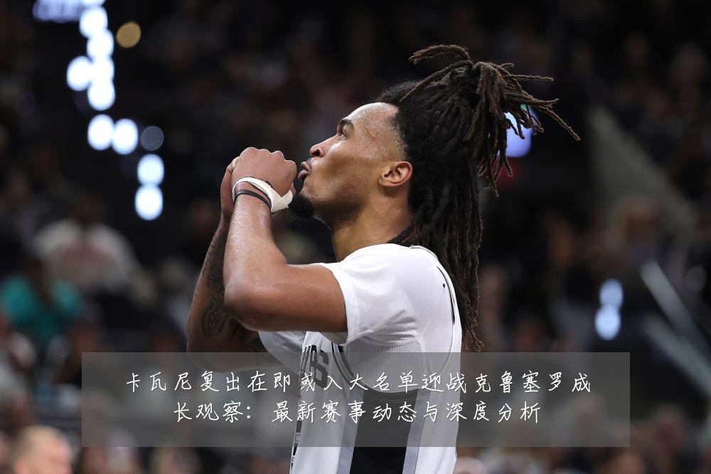 卡瓦尼复出在即或入大名单迎战克鲁塞罗成长观察：最新赛事动态与深度分析