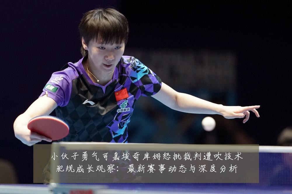 小伙子勇气可嘉埃奇库姆怒批裁判遭吹技术犯规成长观察:最新赛事动态与深度分析