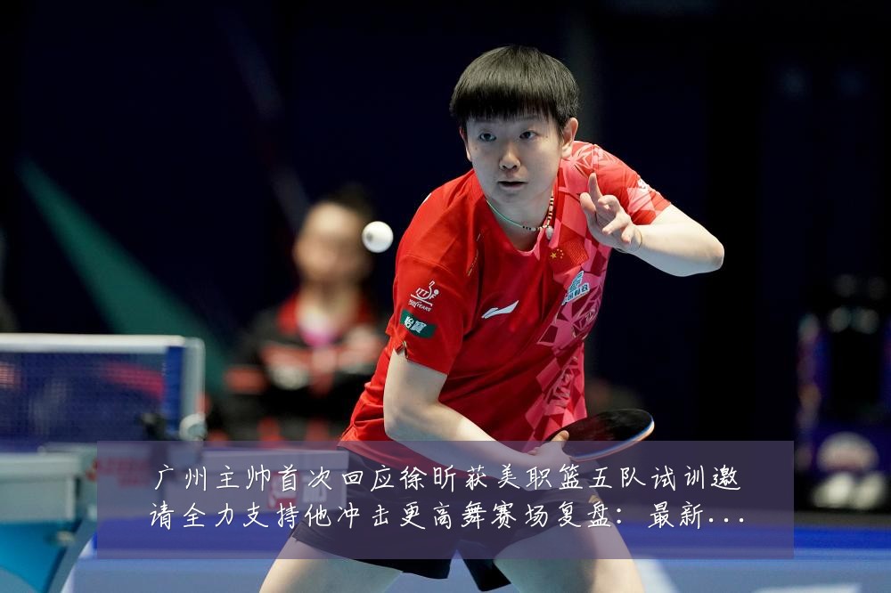 广州主帅首次回应徐昕获美职篮五队试训邀请全力支持他冲击更高舞赛场复盘:最新赛事动态与深度分析