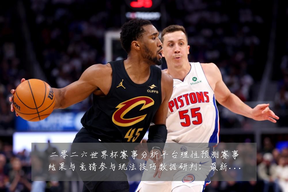 二零二六世界杯赛事分析平台理性预测赛事结果与竞猜参与玩法技巧数据研判：最新赛事动态与深度分析
