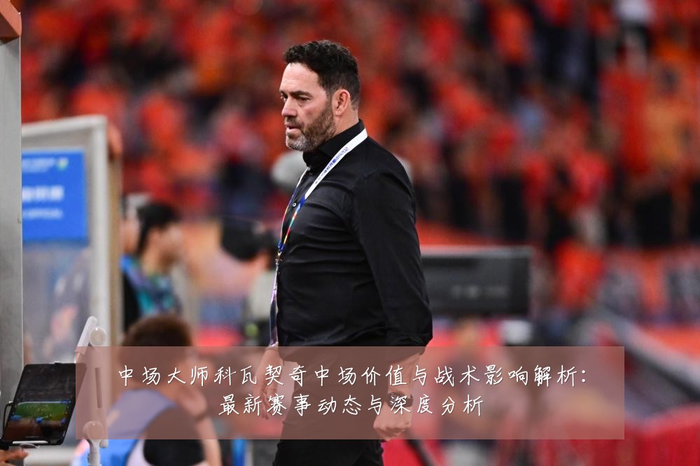 中场大师科瓦契奇中场价值与战术影响解析：最新赛事动态与深度分析