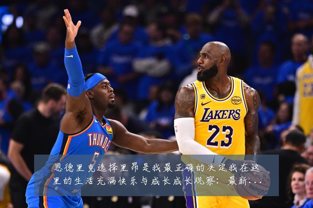 恩德里克选择里昂是我最正确的决定我在这里的生活充满快乐与成长成长观察:最新赛事动态与深度分析