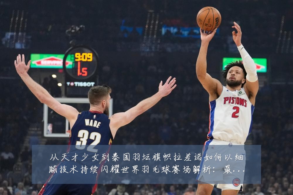从天才少女到泰国羽坛旗帜拉差诺如何以细腻技术持续闪耀世界羽毛球赛场解析：最新赛事动态与深度分析