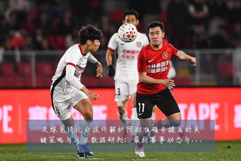 足球竞猜比分技巧解析预测准确率提高的关键策略与方法数据研判:最新赛事动态与深度分析