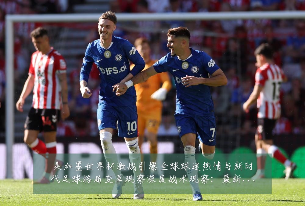 美加墨世界杯激战引爆全球球迷热情与新时代足球格局变革观察深度战术观察:最新赛事动态与深度分析