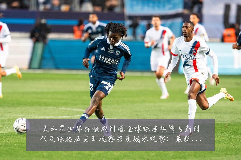 美加墨世界杯激战引爆全球球迷热情与新时代足球格局变革观察深度战术观察:最新赛事动态与深度分析