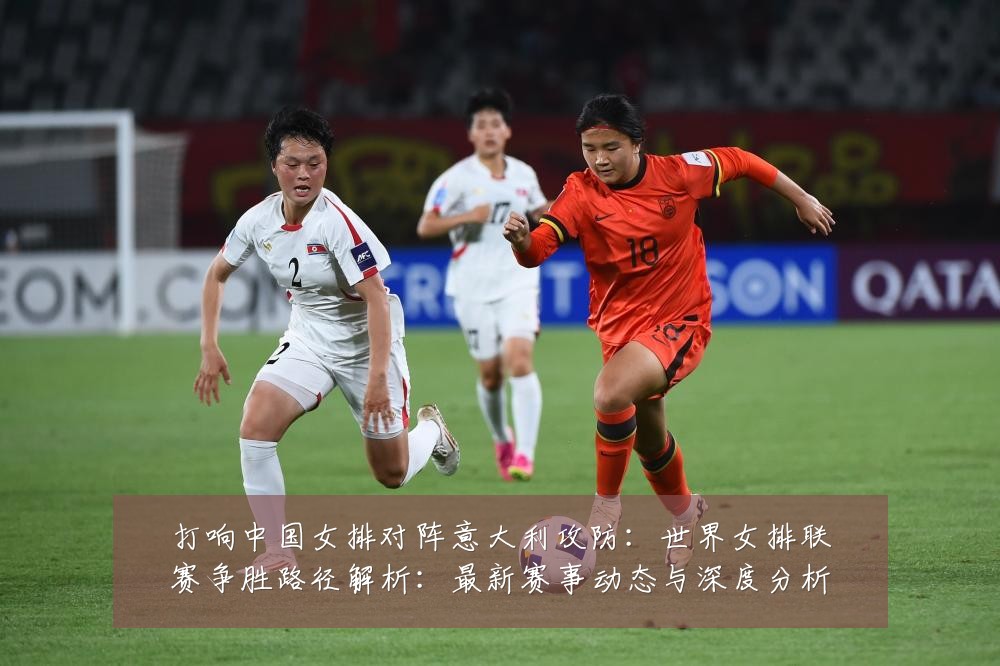 打响中国女排对阵意大利攻防：世界女排联赛争胜路径解析：最新赛事动态与深度分析
